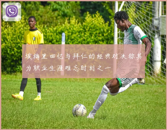 埃梅里回忆与拜仁的经典对决称其为职业生涯难忘时刻之一