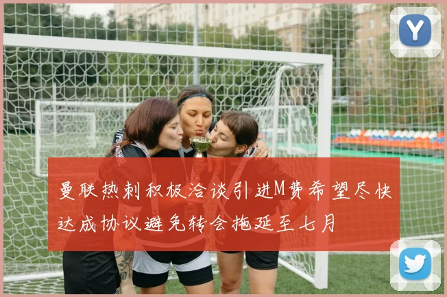 曼联热刺积极洽谈引进M费希望尽快达成协议避免转会拖延至七月