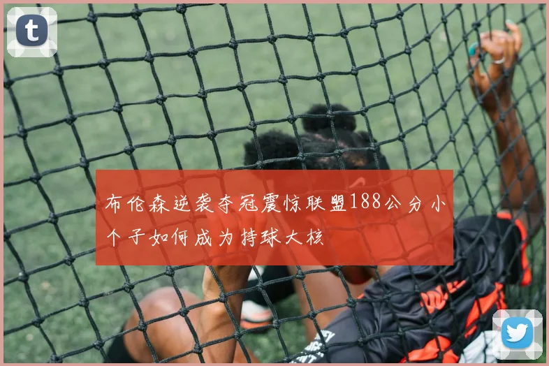 布伦森逆袭夺冠震惊联盟188公分小个子如何成为持球大核