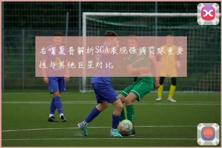 名嘴夏普解析SGA表现强调罚球重要性与其他巨星对比