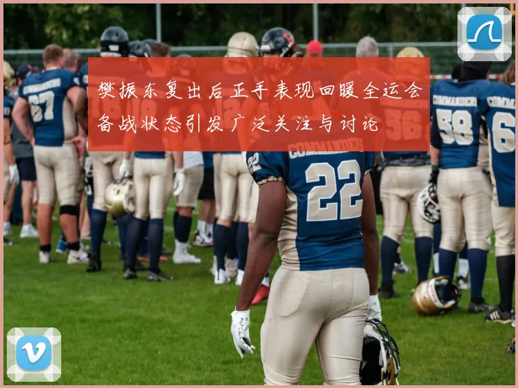 樊振东复出后正手表现回暖全运会备战状态引发广泛关注与讨论