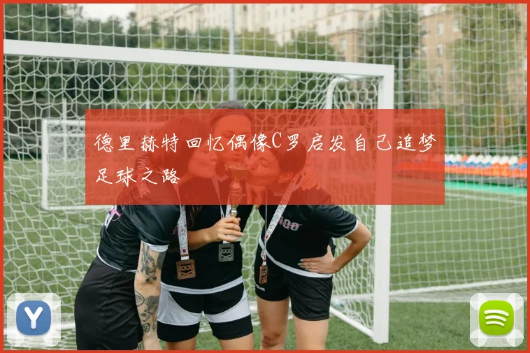 德里赫特回忆偶像C罗启发自己追梦足球之路