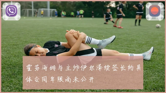 霍芬海姆与主帅伊尔泽续签长约具体合同年限尚未公开