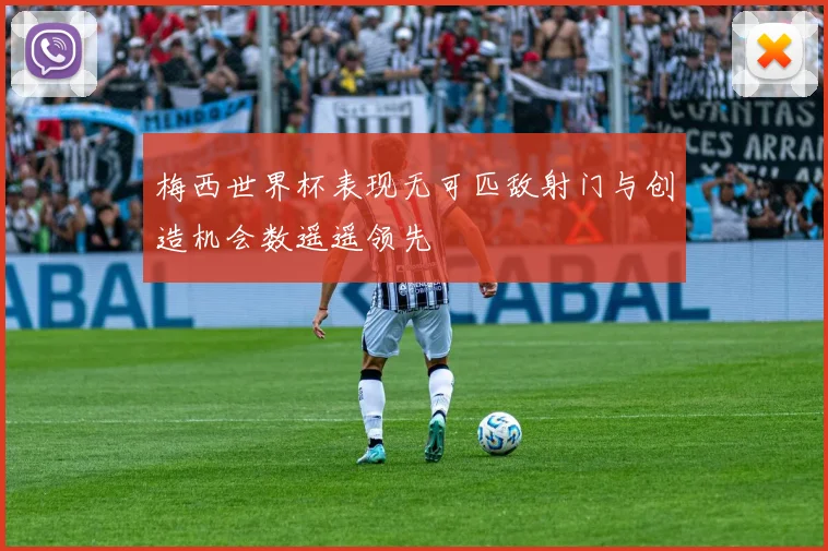 梅西世界杯表现无可匹敌射门与创造机会数遥遥领先