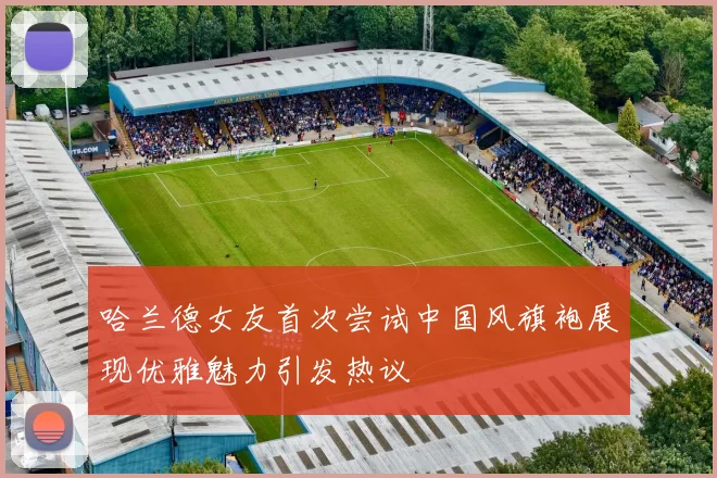哈兰德女友首次尝试中国风旗袍展现优雅魅力引发热议