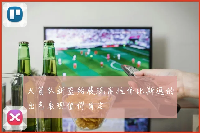 火箭队新签约展现高性价比斯通的出色表现值得肯定