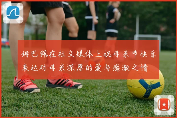 姆巴佩在社交媒体上祝母亲节快乐表达对母亲深厚的爱与感激之情
