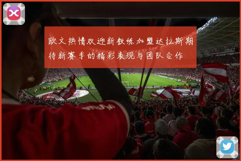 欧文热情欢迎新教练加盟达拉斯期待新赛季的精彩表现与团队合作