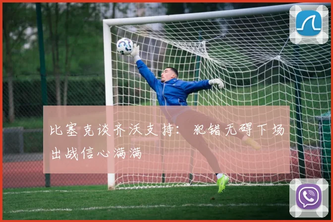 比塞克谈齐沃支持：犯错无碍下场出战信心满满