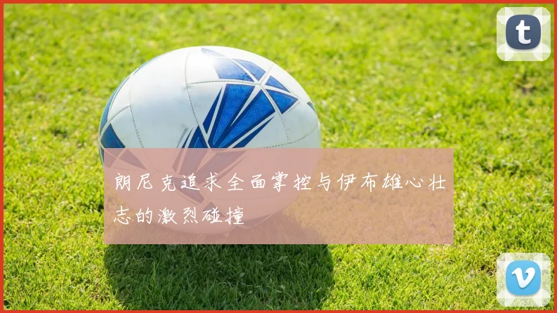 朗尼克追求全面掌控与伊布雄心壮志的激烈碰撞
