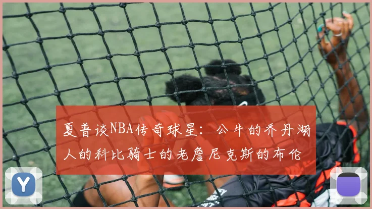 夏普谈NBA传奇球星：公牛的乔丹湖人的科比骑士的老詹尼克斯的布伦森