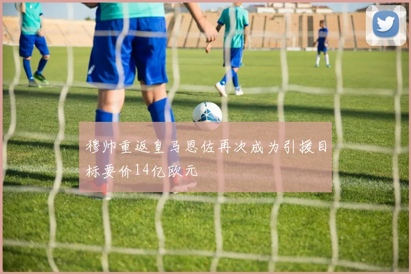 穆帅重返皇马恩佐再次成为引援目标要价14亿欧元
