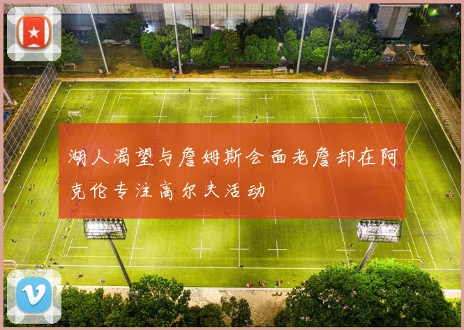 湖人渴望与詹姆斯会面老詹却在阿克伦专注高尔夫活动