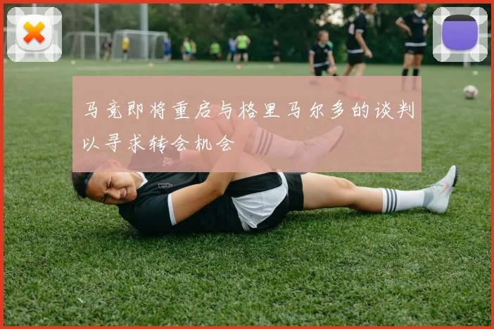 马竞即将重启与格里马尔多的谈判以寻求转会机会