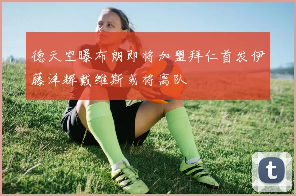 德天空曝布朗即将加盟拜仁首发伊藤洋辉戴维斯或将离队