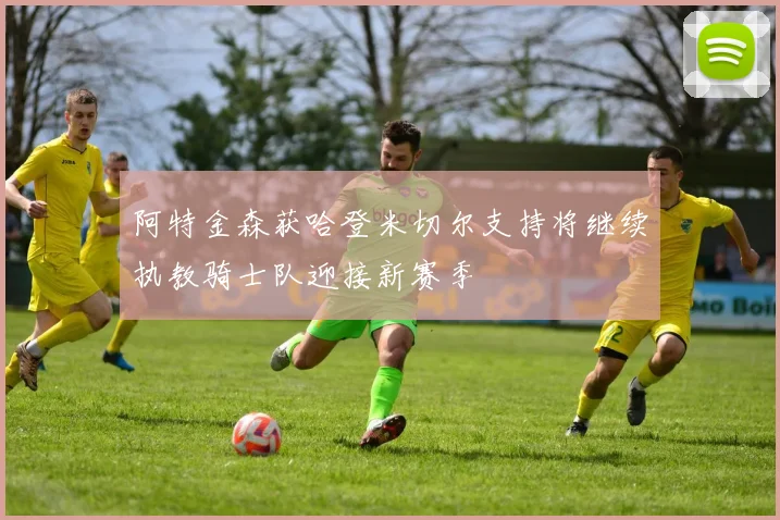 阿特金森获哈登米切尔支持将继续执教骑士队迎接新赛季