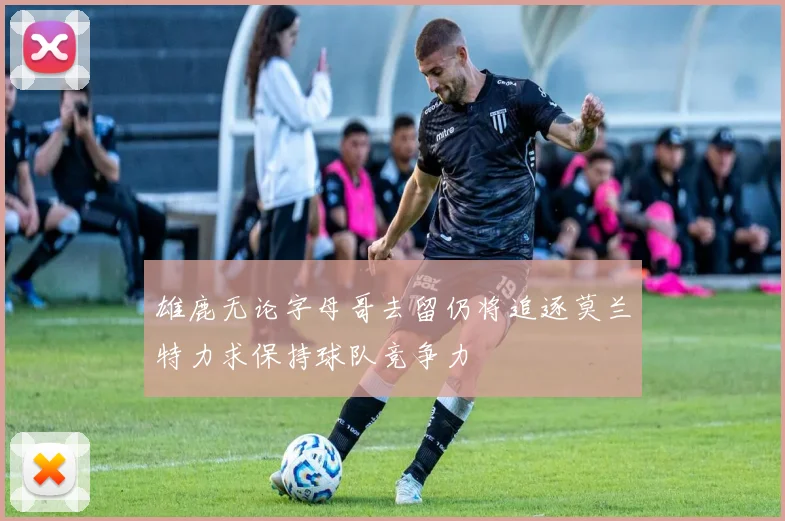 雄鹿无论字母哥去留仍将追逐莫兰特力求保持球队竞争力