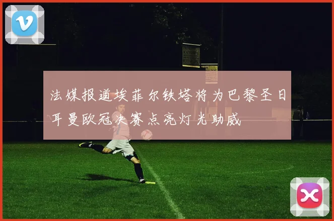 法媒报道埃菲尔铁塔将为巴黎圣日耳曼欧冠决赛点亮灯光助威