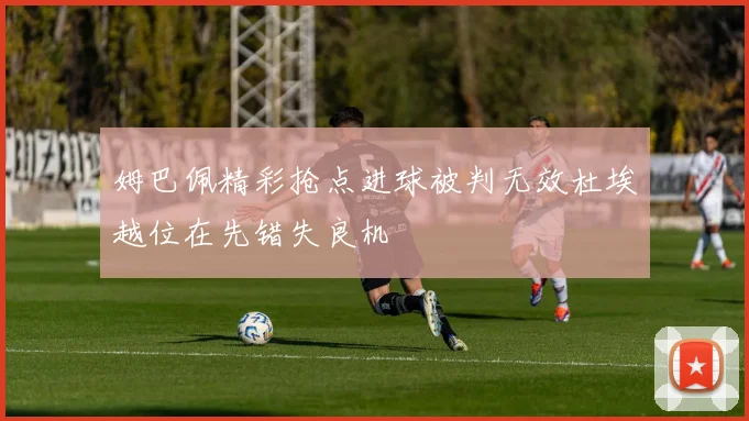 姆巴佩精彩抢点进球被判无效杜埃越位在先错失良机