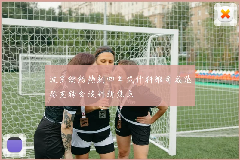 波罗续约热刺四年武什科维奇成范赫克转会谈判新焦点