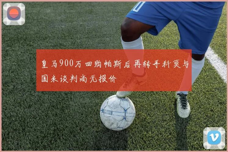 皇马900万回购帕斯后再转手科莫与国米谈判尚无报价