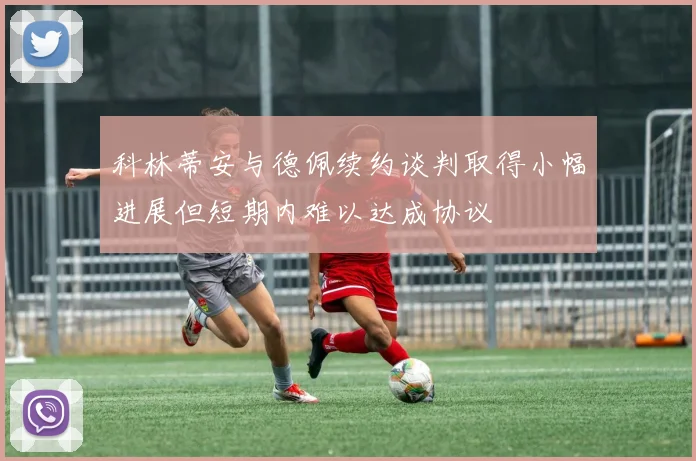 科林蒂安与德佩续约谈判取得小幅进展但短期内难以达成协议