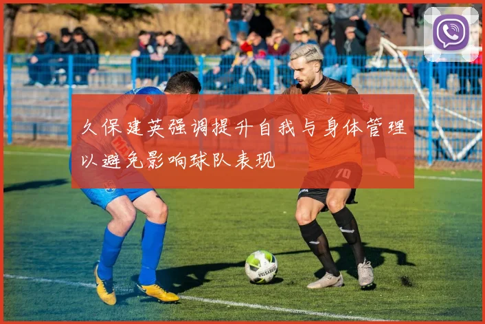 久保建英强调提升自我与身体管理以避免影响球队表现