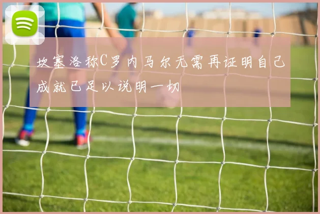 坎塞洛称C罗内马尔无需再证明自己成就已足以说明一切