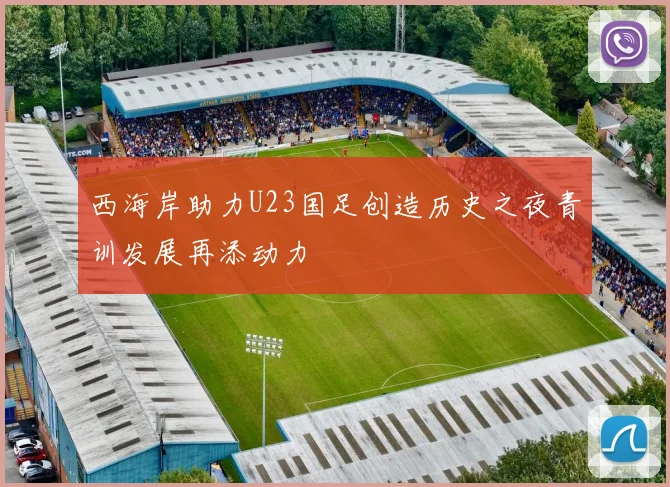 西海岸助力U23国足创造历史之夜青训发展再添动力