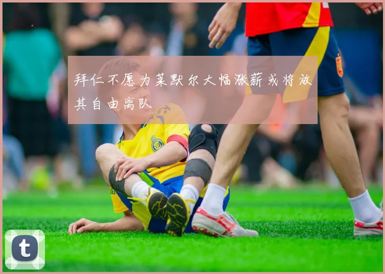 拜仁不愿为莱默尔大幅涨薪或将放其自由离队