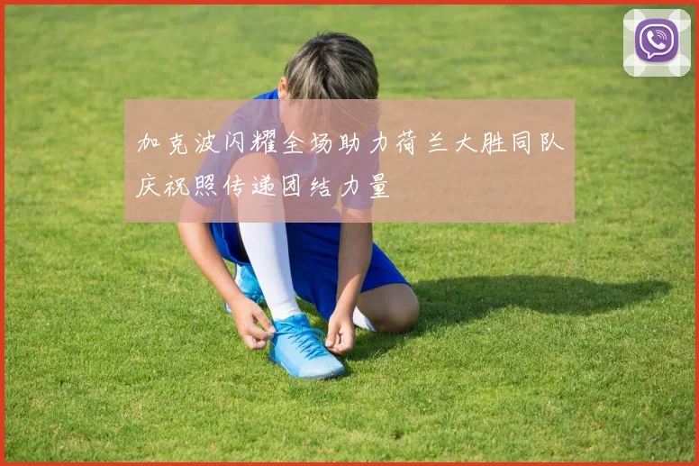 加克波闪耀全场助力荷兰大胜同队庆祝照传递团结力量